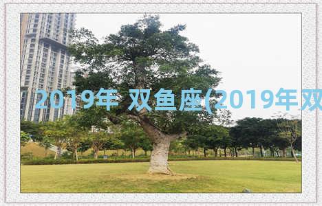 2019年 双鱼座(2019年双鱼座运势)